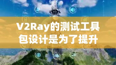 V2Ray的测试工具包设计是为了提升测试效率和准确性的工具,以下是它们的主要功能和用途