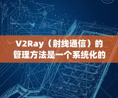 V2Ray(射线通信)的管理方法是一个系统化的过程,旨在优化系统的效率和安全性。以下是对V2Ray管理方法的总结和分析