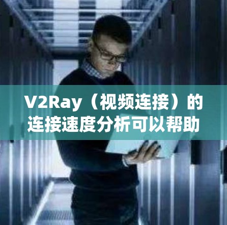V2Ray(视频连接)的连接速度分析可以帮助你了解设备与设备之间的连接表现,以及网络环境的影响。以下是对V2Ray连接速度分析的总结和建议