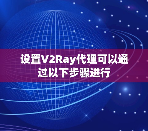 设置V2Ray代理可以通过以下步骤进行