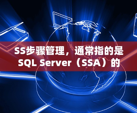 SS步骤管理,通常指的是SQL Server(SSA)的存储步骤管理。以下是对SS步骤管理的详细说明 SS步骤管理,通常指的是SQL Server(SSA)的存储步骤管理。以下是对SS步骤管理的详细说明