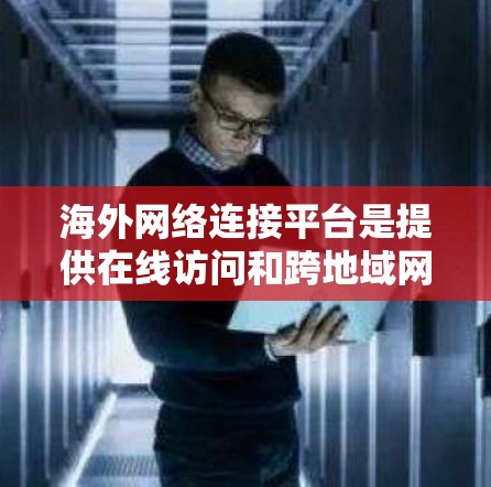 海外网络连接平台是提供在线访问和跨地域网络连接的工具和设备,广泛应用于企业、个人和开发者。以下是几个主要的平台及其特点