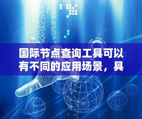 国际节点查询工具可以有不同的应用场景,具体取决于你所指的国际节点是什么意思。以下是一些可能的解释和建议 国际节点查询工具可以有不同的应用场景,具体取决于你所指的国际节点是什么意思。以下是一些可能的解释和建议