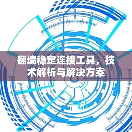 翻墙稳定连接工具,技术解析与解决方案 翻墙稳定连接工具,技术解析与解决方案