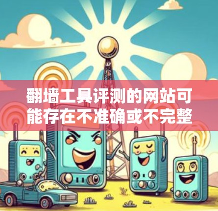 翻墙工具评测的网站可能存在不准确或不完整的信息，因此建议您在选择工具时，多参考官方或信誉良好的网站，以获得可靠的工具推荐。以下是一些可靠的产品或工具，供您参考