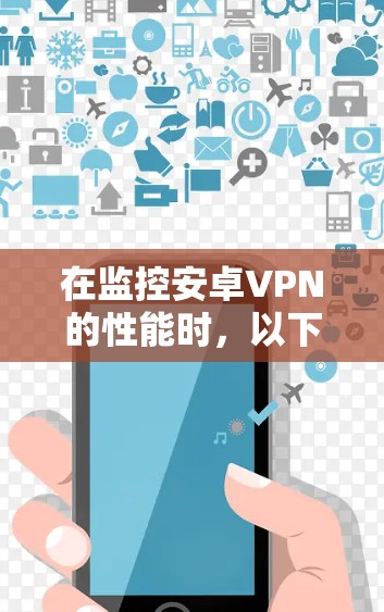 在监控安卓VPN的性能时,以下是一些关键指标和建议 在监控安卓VPN的性能时,以下是一些关键指标和建议
