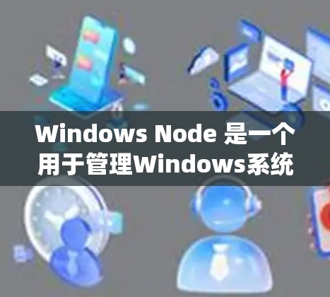 Windows Node 是一个用于管理Windows系统节点的网络管理平台,提供丰富的功能和工具,帮助管理员优化网络配置和设备管理。以下是对Windows Node的详细总结 Windows Node 是一个用于管理Windows系统节点的网络管理平台,提供丰富的功能和工具,帮助管理员优化网络配置和设备管理。以下是对Windows Node的详细总结