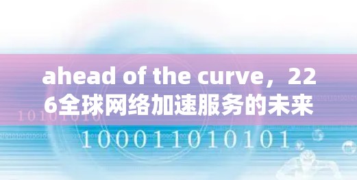 ahead of the curve,226全球网络加速服务的未来革命
