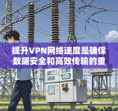 提升VPN网络速度是确保数据安全和高效传输的重要步骤。以下是一步步的建议,帮助您优化VPN的连接速度 提升VPN网络速度是确保数据安全和高效传输的重要步骤。以下是一步步的建议,帮助您优化VPN的连接速度