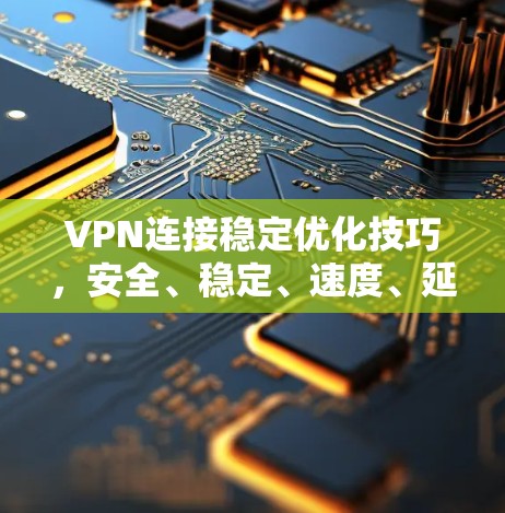VPN连接稳定优化技巧,安全、稳定、速度、延迟等关键因素,如何有效提升VPN连接的稳定性