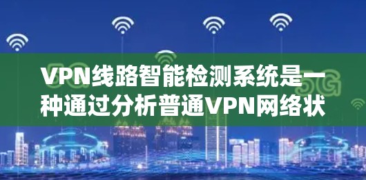 VPN线路智能检测系统是一种通过分析普通VPN网络状态,提供实时监控和故障报告功能的工具。以下是该系统的主要特点和功能