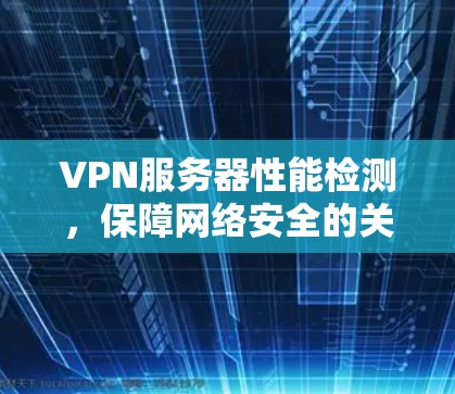 VPN服务器性能检测,保障网络安全的关键