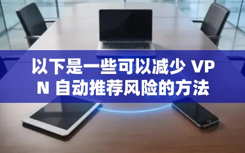 以下是一些可以减少 VPN 自动推荐风险的方法