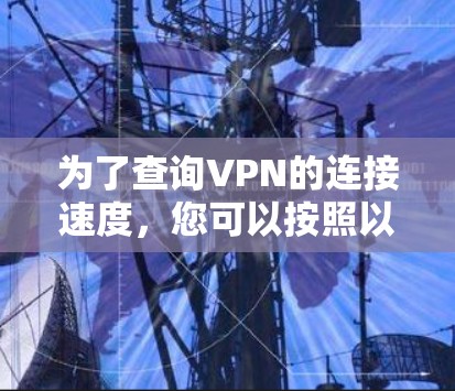 为了查询VPN的连接速度,您可以按照以下步骤进行 为了查询VPN的连接速度,您可以按照以下步骤进行