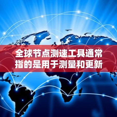 全球节点测速工具通常指的是用于测量和更新全球节点位置的工具。这些工具广泛应用于导航、定位、实时监控等领域。以下是一些常用的全球节点测速工具及其特点 全球节点测速工具通常指的是用于测量和更新全球节点位置的工具。这些工具广泛应用于导航、定位、实时监控等领域。以下是一些常用的全球节点测速工具及其特点