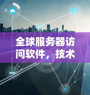全球服务器访问软件,技术与安全的双刃剑 全球服务器访问软件,技术与安全的双刃剑