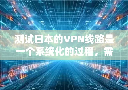 测试日本的VPN线路是一个系统化的过程,需要综合考虑平台特点、使用需求、网络稳定性、安全性和常见问题。以下是一个详细而有条理的步骤指南