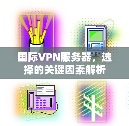 国际VPN服务器,选择的关键因素解析