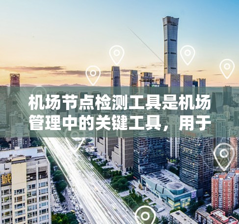 机场节点检测工具是机场管理中的关键工具,用于评估和管理各个节点的运行状态,以优化资源分配和预防故障。以下是对这些工具的详细分析和建议