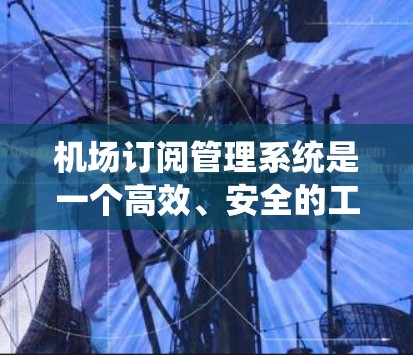 机场订阅管理系统是一个高效、安全的工具,用于管理机场的订阅需求,确保用户的权益和系统的稳定运行。以下是对该系统的详细分析和总结