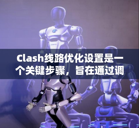 Clash线路优化设置是一个关键步骤,旨在通过调整参数,使Clash分析更准确,从而提高故障诊断的效率和准确性。以下是一个清晰的优化设置步骤指南