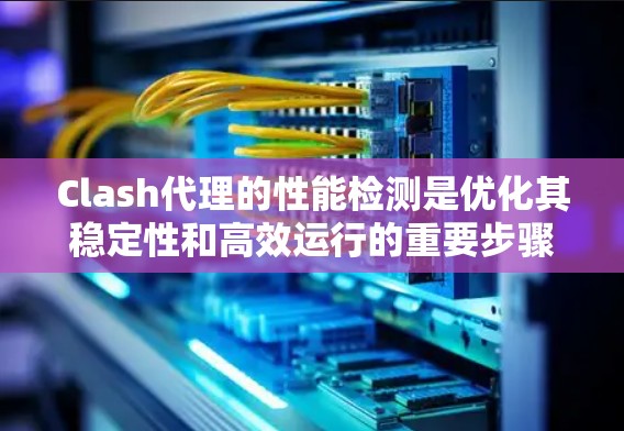 Clash代理的性能检测是优化其稳定性和高效运行的重要步骤。以下是详细的步骤指南