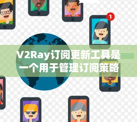 V2Ray订阅更新工具是一个用于管理订阅策略和更新的订阅管理软件。以下是其关键功能和步骤