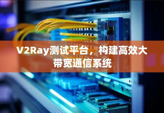 V2Ray测试平台,构建高效大带宽通信系统
