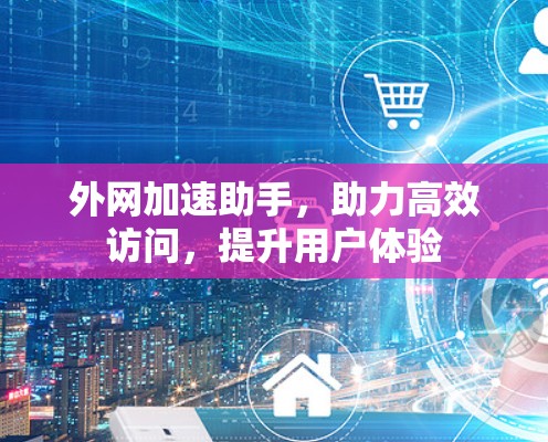 外网加速助手,助力高效访问,提升用户体验 外网加速助手,助力高效访问,提升用户体验