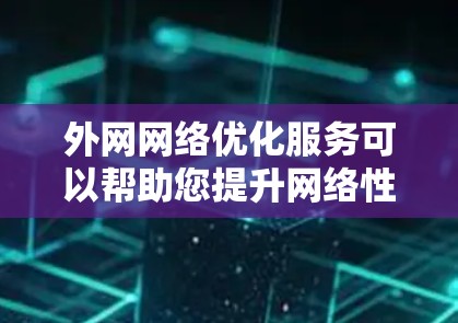 外网网络优化服务可以帮助您提升网络性能、降低成本并优化数据传输。以下是一些常见的外网网络优化服务及其作用