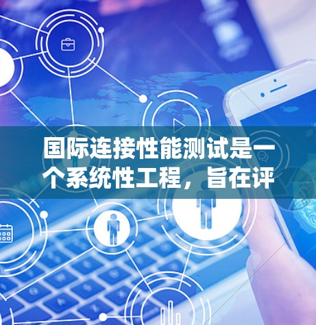 国际连接性能测试是一个系统性工程,旨在评估网络设备的连接性能,确保设备在各种介质和环境中运行时的稳定性和可靠性。以下是对该领域的简要总结