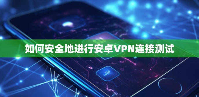 如何安全地进行安卓VPN连接测试