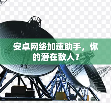 安卓网络加速助手,你的潜在敌人?