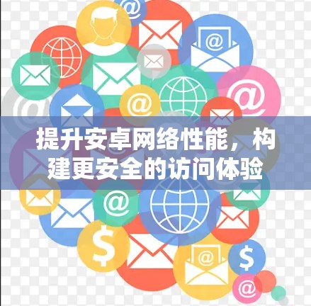 提升安卓网络性能,构建更安全的访问体验 提升安卓网络性能,构建更安全的访问体验