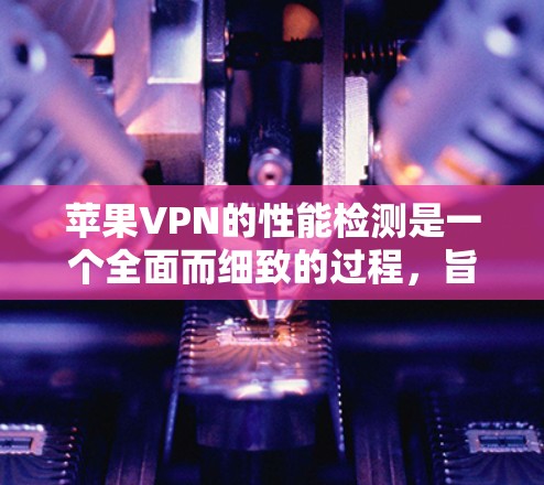 苹果VPN的性能检测是一个全面而细致的过程,旨在评估其在不同环境下的表现。以下是对这个过程的总结和建议