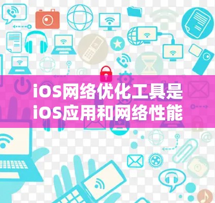 iOS网络优化工具是iOS应用和网络性能优化的重要手段,包含Prisma和Nexia等工具。以下是它们的主要功能和使用方法的总结