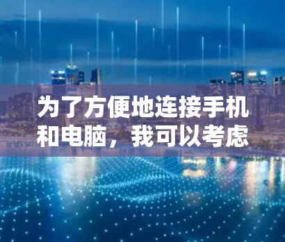 为了方便地连接手机和电脑,我可以考虑以下几种软件,根据我的需求和设备类型选择最适合的