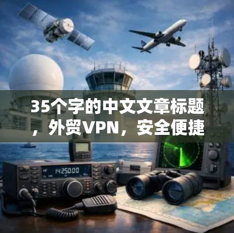 35个字的中文文章标题，外贸VPN，安全便捷，隐私保护，便捷方案