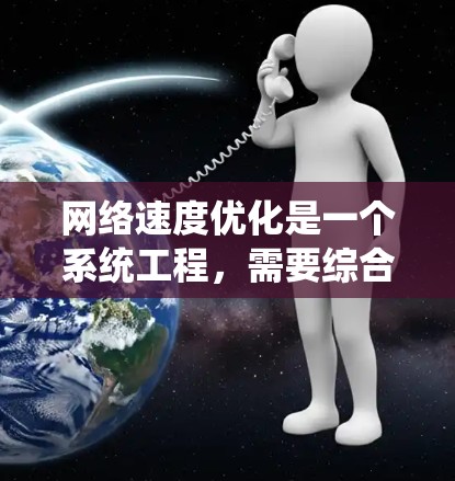 网络速度优化是一个系统工程,需要综合考虑多个因素并采取相应的策略。以下是详细的网络速度优化方案