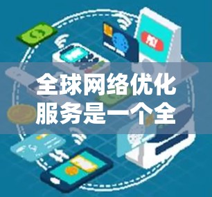 全球网络优化服务是一个全面而复杂的领域,旨在通过技术手段提升网络性能,降低成本,并保持用户体验和数据安全。以下是该领域的主要内容和实施步骤