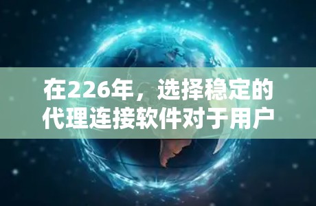 在226年,选择稳定的代理连接软件对于用户来说非常重要,因为稳定可靠的连接能够确保网络的高效和安全运行。以下是一些推荐的226年稳定代理连接软件,每个软件都有其独特的优势和适用场景
