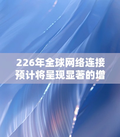 226年全球网络连接预计将呈现显著的增长和变革。以下是对这一预测的详细分析