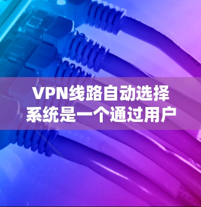 VPN线路自动选择系统是一个通过用户点击或操作按钮实现的网络选择功能,旨在自动匹配用户所在地区与远程服务器的连接。以下是对该系统的详细分析