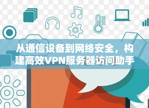 从通信设备到网络安全,构建高效VPN服务器访问助手