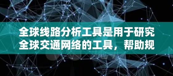 全球线路分析工具是用于研究全球交通网络的工具,帮助规划和优化交通路线。以下是这些工具的详细介绍