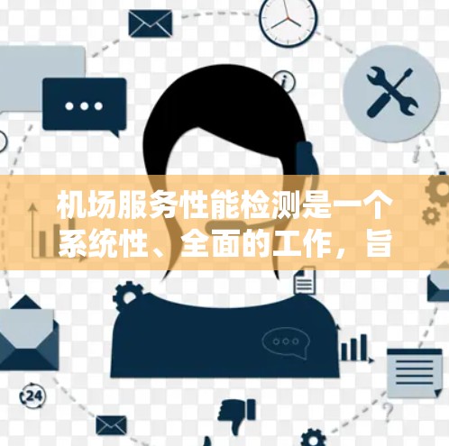 机场服务性能检测是一个系统性、全面的工作,旨在优化机场服务效率和提升客户满意度。以下是详细的步骤指南