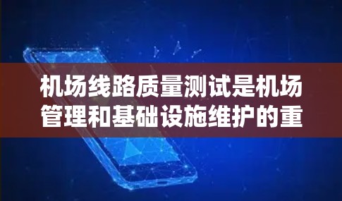 机场线路质量测试是机场管理和基础设施维护的重要环节,旨在评估和优化机场设备、系统和服务的可靠性、性能和维护水平。以下是机场线路质量测试的相关内容