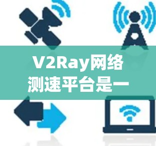 V2Ray网络测速平台是一个专业的网络测试和分析工具,旨在帮助企业或个人监控网络性能,优化网络配置。以下是对该平台的详细分析