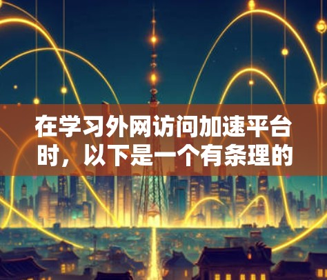 在学习外网访问加速平台时,以下是一个有条理的总结,帮助您理解并有效使用这些工具