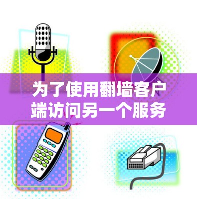 为了使用翻墙客户端访问另一个服务器,您可以按照以下步骤进行操作